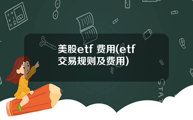 美股etf 费用(etf交易规则及费用)